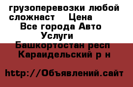 грузоперевозки любой сложнаст  › Цена ­ 100 - Все города Авто » Услуги   . Башкортостан респ.,Караидельский р-н